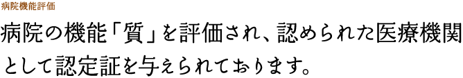 病院の機能「質」を評価され、認められた医療機関として認定証を与えられております。