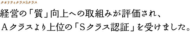 経営の「質」向上への取組みが評価され、Aクラスより上位の「Sクラス認証」を受けました。