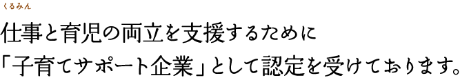 仕事と育児の両立を支援するために「子育てサポート企業」として認定を受けております。