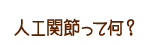 人工関節って何？