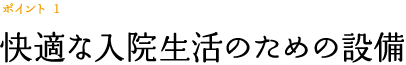 ポイント 1　快適な入院生活のための設備