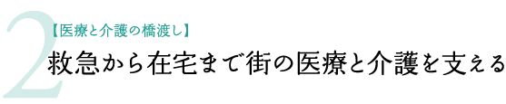 2.【医療と介護の橋渡し】救急から在宅まで街の医療と介護を支える