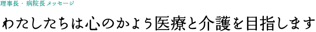 わたしたちは心のかよう医療と介護を目指します